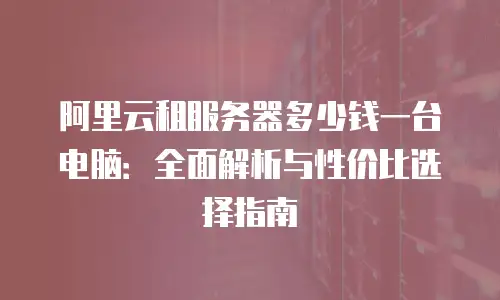 阿里云租服务器多少钱一台电脑：全面解析与性价比选择指南