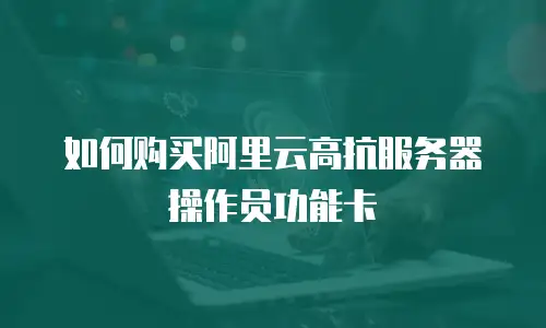 如何购买阿里云高抗服务器操作员功能卡