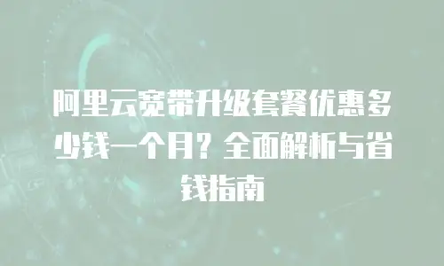 阿里云宽带升级套餐优惠多少钱一个月？全面解析与省钱指南