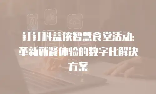 钉钉科益侬智慧食堂活动：革新就餐体验的数字化解决方案