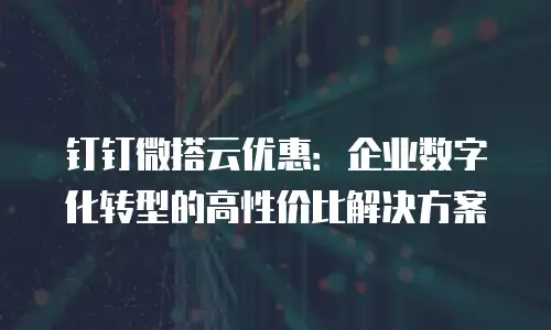 钉钉微搭云优惠：企业数字化转型的高性价比解决方案