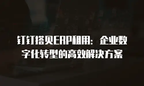 钉钉搭贝ERP租用：企业数字化转型的高效解决方案