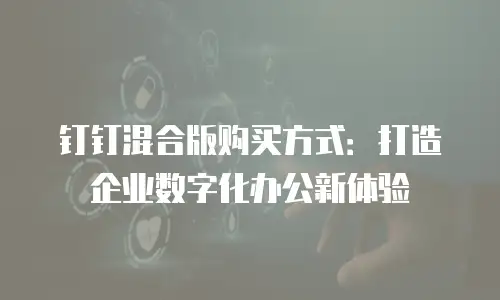 钉钉混合版购买方式：打造企业数字化办公新体验