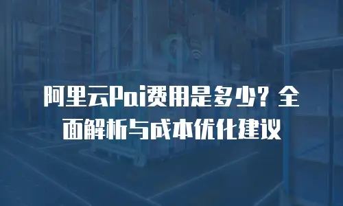 阿里云Pai费用是多少？全面解析与成本优化建议