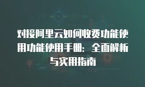 对接阿里云如何收费功能使用功能使用手册：全面解析与实用指南