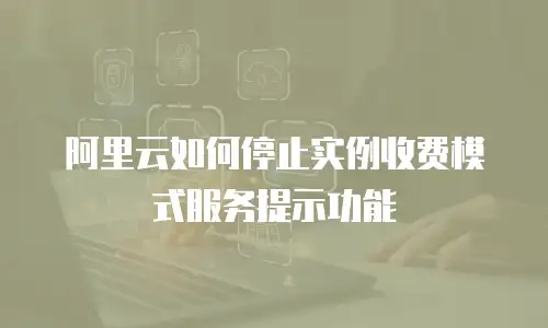 阿里云如何停止实例收费模式服务提示功能