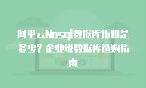 阿里云Nosql数据库折扣是多少？企业级数据库选购指南