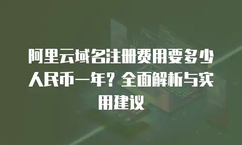 阿里云域名注册费用要多少人民币一年？全面解析与实用建议