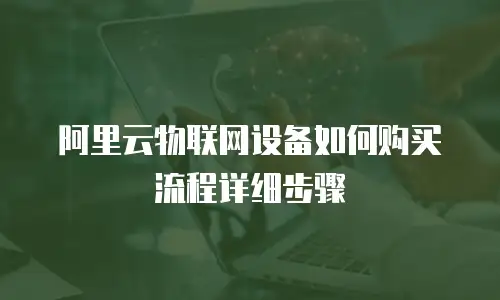 阿里云物联网设备如何购买流程详细步骤