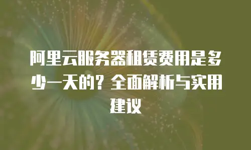 阿里云服务器租赁费用是多少一天的？全面解析与实用建议
