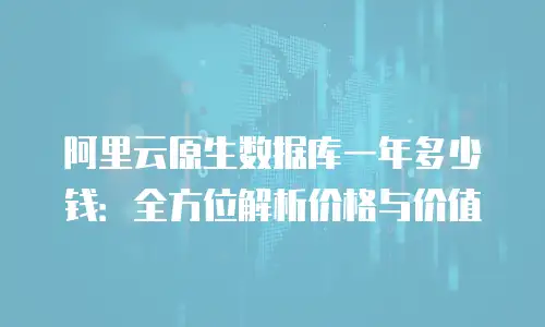 阿里云原生数据库一年多少钱：全方位解析价格与价值