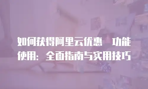 如何获得阿里云优惠劵功能使用：全面指南与实用技巧