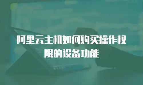 阿里云主机如何购买操作权限的设备功能