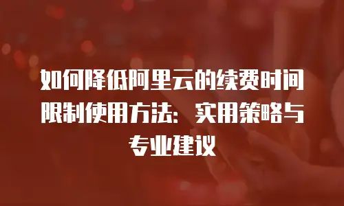 如何降低阿里云的续费时间限制使用方法：实用策略与专业建议
