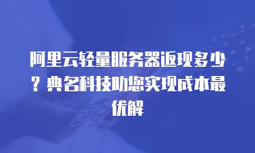 阿里云轻量服务器返现多少？典名科技助您实现成本最优解