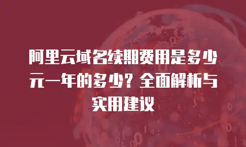 阿里云域名续期费用是多少元一年的多少？全面解析与实用建议