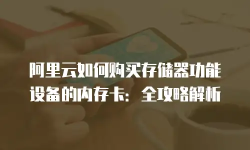 阿里云如何购买存储器功能设备的内存卡：全攻略解析