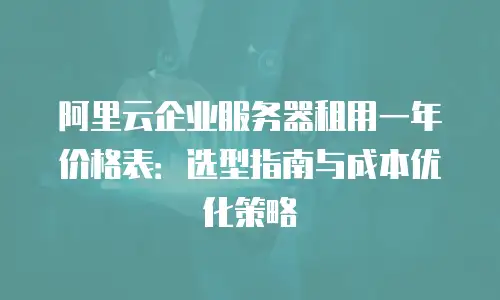 阿里云企业服务器租用一年价格表：选型指南与成本优化策略