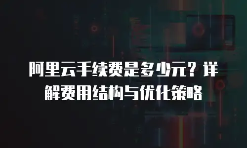 阿里云手续费是多少元？详解费用结构与优化策略