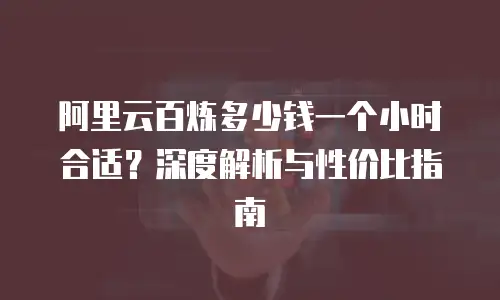 阿里云百炼多少钱一个小时合适？深度解析与性价比指南