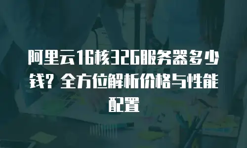 阿里云16核32G服务器多少钱？全方位解析价格与性能配置