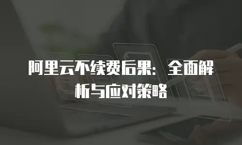 阿里云不续费后果：全面解析与应对策略