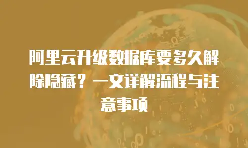 阿里云升级数据库要多久解除隐藏？一文详解流程与注意事项