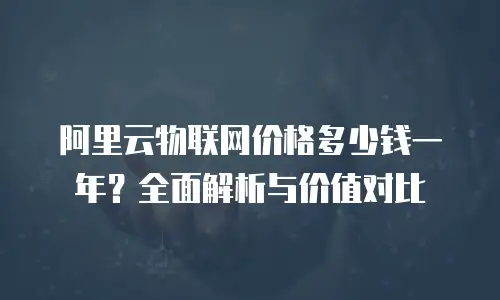 阿里云物联网价格多少钱一年？全面解析与价值对比