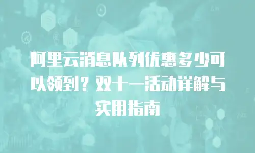 阿里云消息队列优惠多少可以领到？双十一活动详解与实用指南