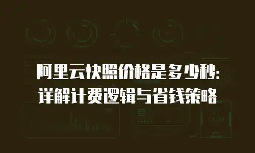 阿里云快照价格是多少秒：详解计费逻辑与省钱策略