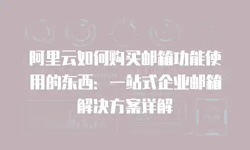 阿里云如何购买邮箱功能使用的东西：一站式企业邮箱解决方案详解