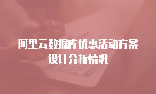 阿里云数据库优惠活动方案设计分析情况