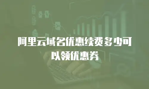 阿里云域名优惠续费多少可以领优惠券
