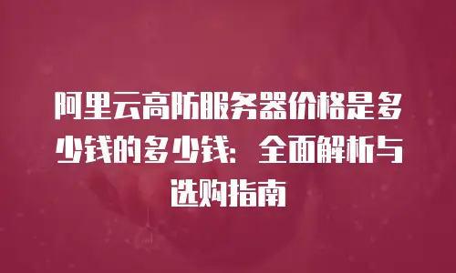 阿里云高防服务器价格是多少钱的多少钱：全面解析与选购指南