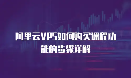 阿里云VPS如何购买课程功能的步骤详解