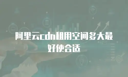 阿里云cdn租用空间多大最好使合适