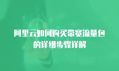 阿里云如何购买带宽流量包的详细步骤详解