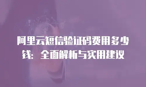 阿里云短信验证码费用多少钱：全面解析与实用建议