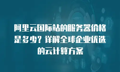 阿里云国际站的服务器价格是多少？详解全球企业优选的云计算方案