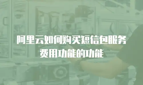 阿里云如何购买短信包服务费用功能的功能