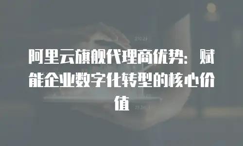 阿里云旗舰代理商优势：赋能企业数字化转型的核心价值