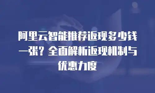阿里云智能推荐返现多少钱一张？全面解析返现机制与优惠力度