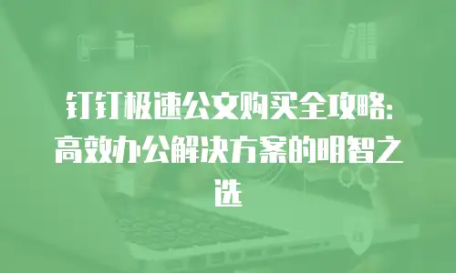 钉钉极速公文购买全攻略：高效办公解决方案的明智之选