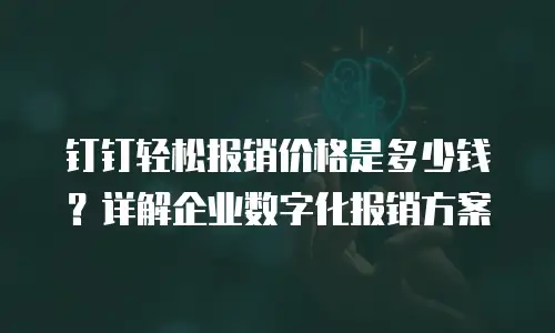 钉钉轻松报销价格是多少钱？详解企业数字化报销方案