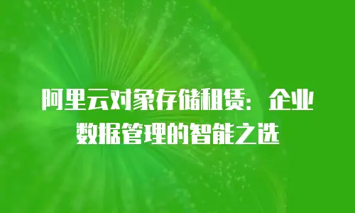阿里云对象存储租赁：企业数据管理的智能之选