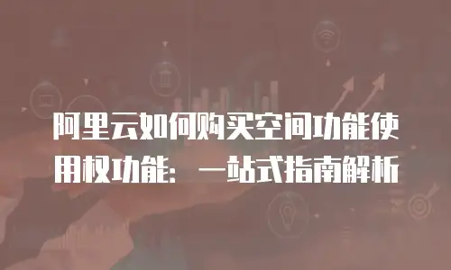 阿里云如何购买空间功能使用权功能：一站式指南解析
