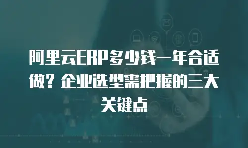 阿里云ERP多少钱一年合适做？企业选型需把握的三大关键点