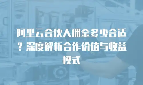 阿里云合伙人佣金多少合适？深度解析合作价值与收益模式