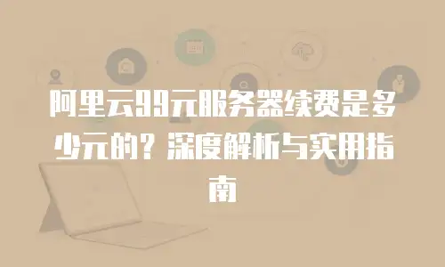 阿里云99元服务器续费是多少元的？深度解析与实用指南