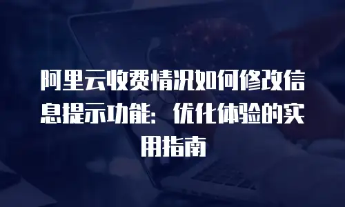 阿里云收费情况如何修改信息提示功能：优化体验的实用指南